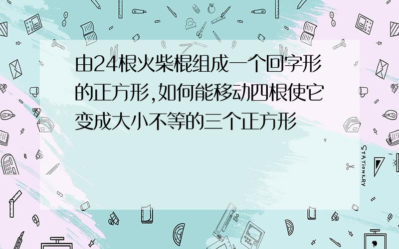 由24根火柴棍组成一个回字形的正方形,如何能移动四根使它变成大小不等的三个正方形