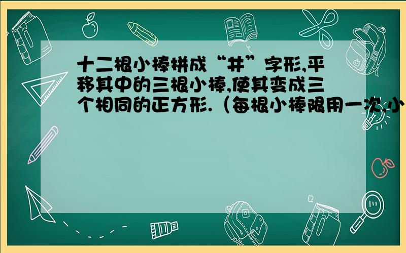 十二根小棒拼成“井”字形,平移其中的三根小棒,使其变成三个相同的正方形.（每根小棒限用一次,小棒...