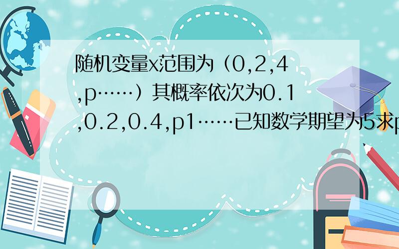 随机变量x范围为（0,2,4,p……）其概率依次为0.1,0.2,0.4,p1……已知数学期望为5求p,a1,方差?