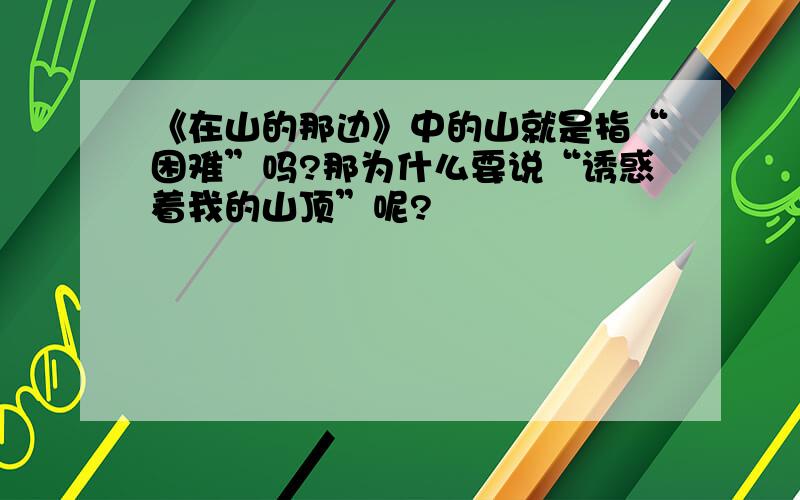 《在山的那边》中的山就是指“困难”吗?那为什么要说“诱惑着我的山顶”呢?