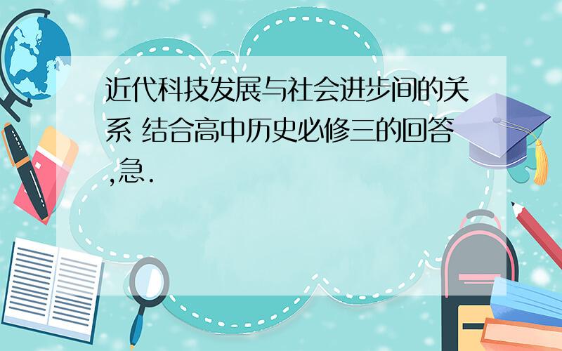 近代科技发展与社会进步间的关系 结合高中历史必修三的回答,急.