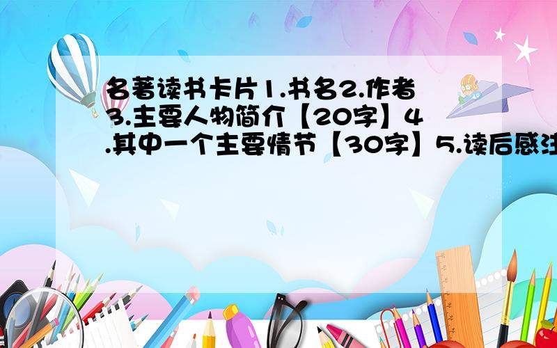 名著读书卡片1.书名2.作者3.主要人物简介【20字】4.其中一个主要情节【30字】5.读后感注意,是名著【多来几个】