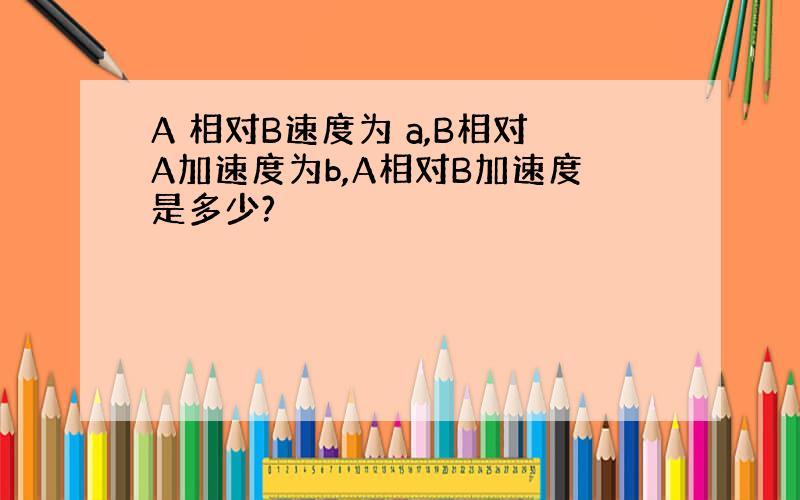 A 相对B速度为 a,B相对A加速度为b,A相对B加速度是多少?