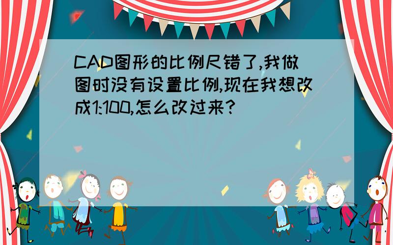 CAD图形的比例尺错了,我做图时没有设置比例,现在我想改成1:100,怎么改过来?