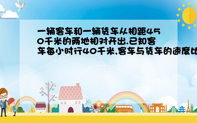 一辆客车和一辆货车从相距450千米的两地相对开出.已知客车每小时行40千米,客车与货车的速度比是4：5.两车开出后几小时