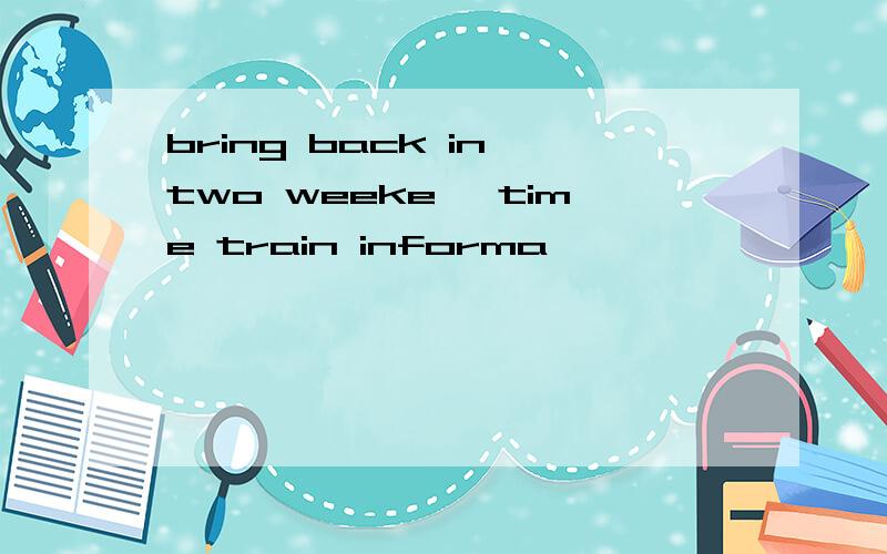 bring back in two weeke' time train informa