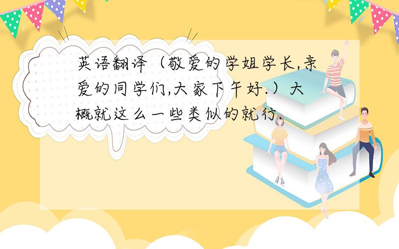 英语翻译（敬爱的学姐学长,亲爱的同学们,大家下午好.）大概就这么一些类似的就行.