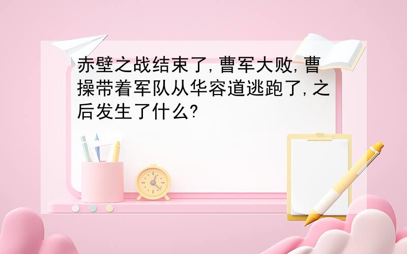 赤壁之战结束了,曹军大败,曹操带着军队从华容道逃跑了,之后发生了什么?