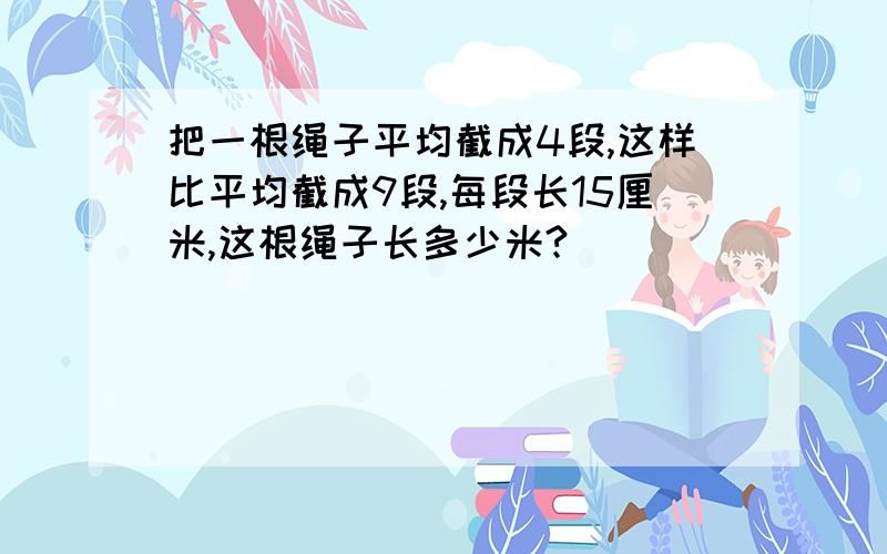 把一根绳子平均截成4段,这样比平均截成9段,每段长15厘米,这根绳子长多少米?