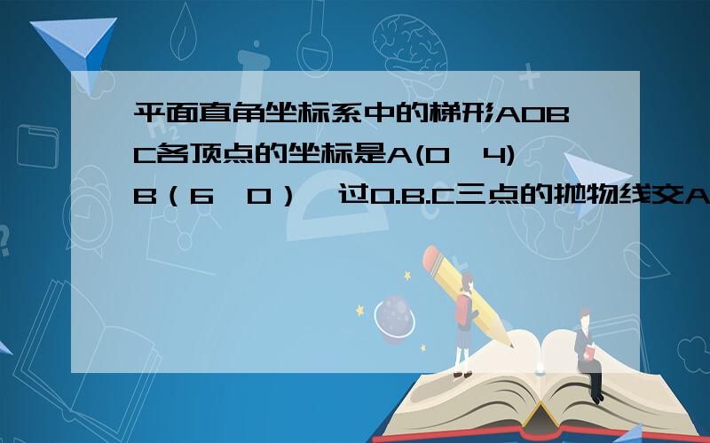 平面直角坐标系中的梯形AOBC各顶点的坐标是A(0,4)B（6,0）,过O.B.C三点的抛物线交AC于D ,点P从O点出