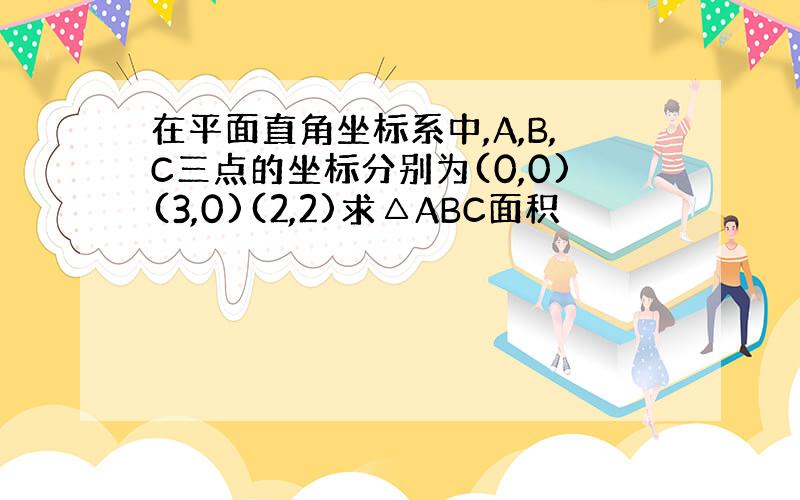 在平面直角坐标系中,A,B,C三点的坐标分别为(0,0)(3,0)(2,2)求△ABC面积