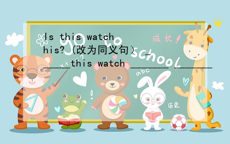 Is this watch his? (改为同义句） ______this watch _______ _______