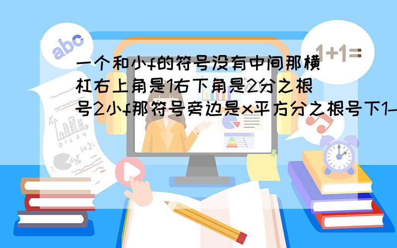 一个和小f的符号没有中间那横杠右上角是1右下角是2分之根号2小f那符号旁边是x平方分之根号下1-x平方 然后在旁边是dx