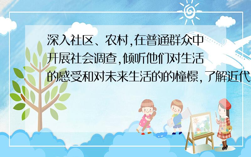 深入社区、农村,在普通群众中开展社会调查,倾听他们对生活的感受和对未来生活的的憧憬,了解近代以来中