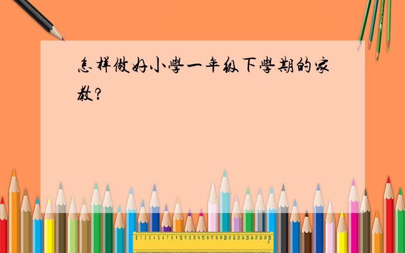 怎样做好小学一年级下学期的家教?