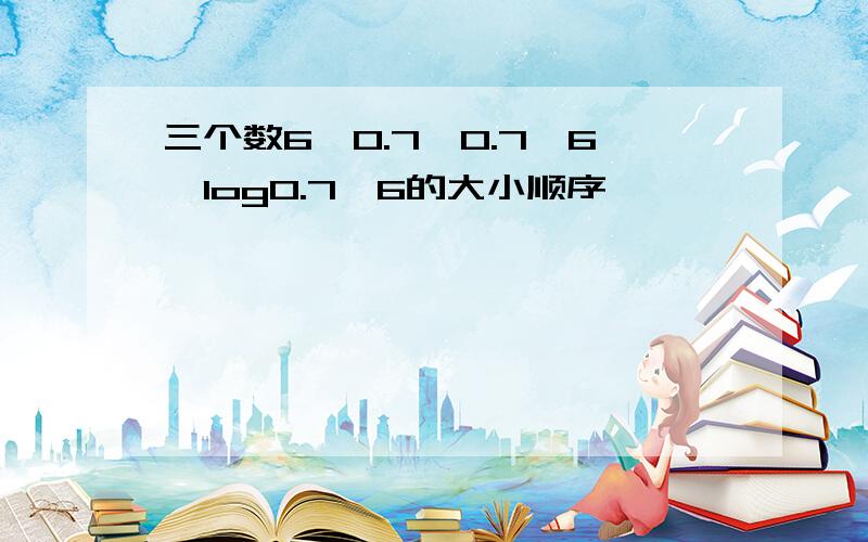 三个数6^0.7,0.7^6,log0.7^6的大小顺序