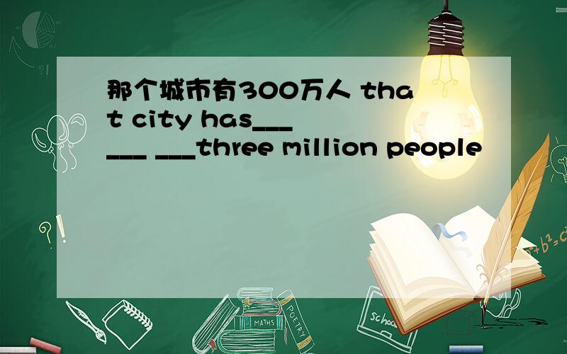 那个城市有300万人 that city has___ ___ ___three million people