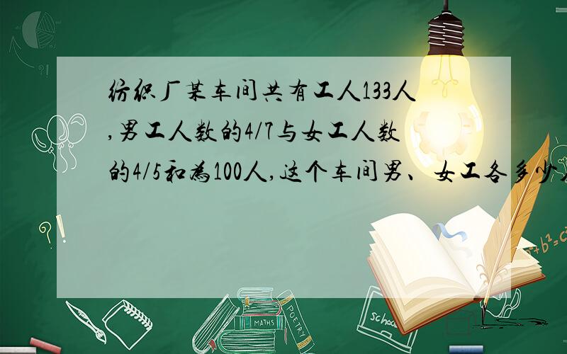 纺织厂某车间共有工人133人,男工人数的4/7与女工人数的4/5和为100人,这个车间男、女工各多少人?