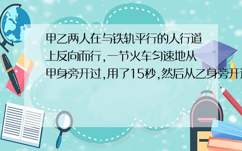 甲乙两人在与铁轨平行的人行道上反向而行,一节火车匀速地从甲身旁开过,用了15秒,然后从乙身旁开过,用了17秒,已知两人步