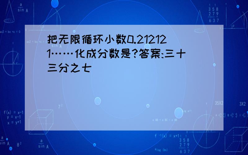 把无限循环小数0.212121……化成分数是?答案:三十三分之七