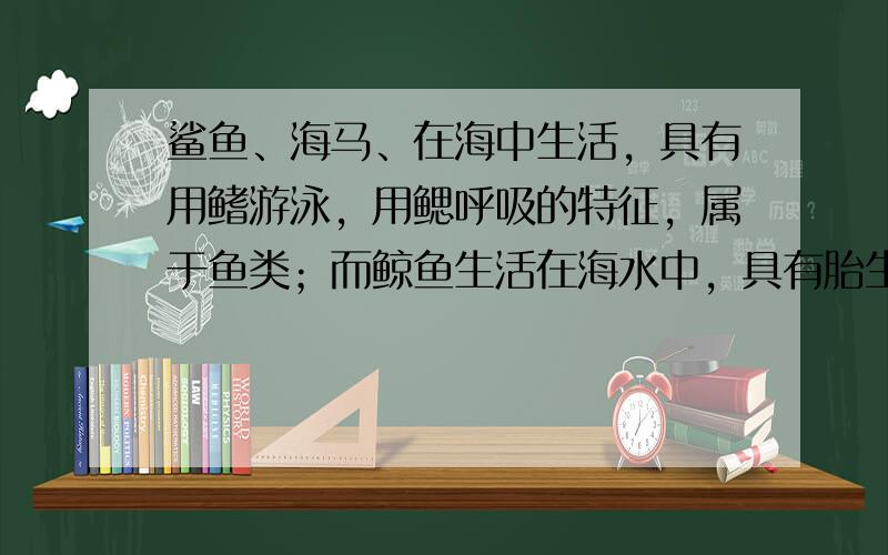 鲨鱼、海马、在海中生活，具有用鳍游泳，用鳃呼吸的特征，属于鱼类；而鲸鱼生活在海水中，具有胎生哺乳的特征，属于哺乳动物，