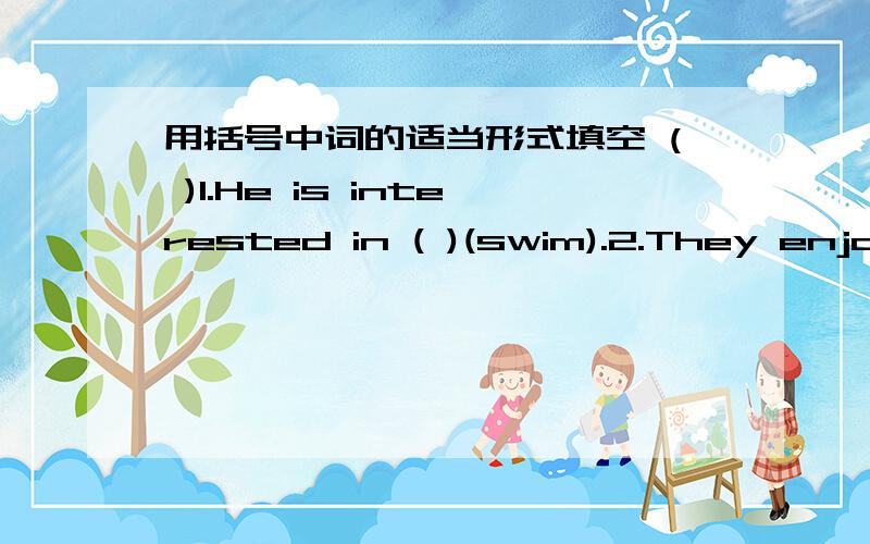 用括号中词的适当形式填空 ( )1.He is interested in ( )(swim).2.They enjoy