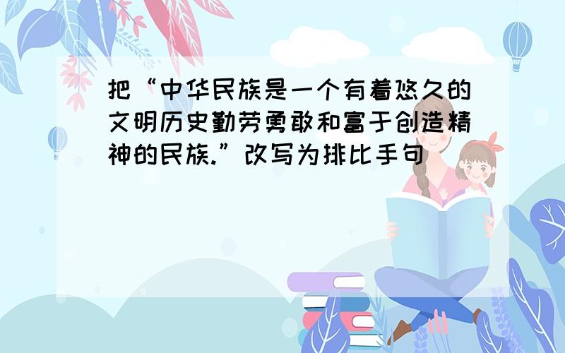 把“中华民族是一个有着悠久的文明历史勤劳勇敢和富于创造精神的民族.”改写为排比手句