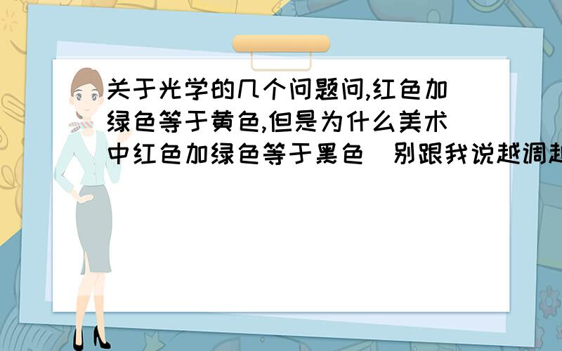 关于光学的几个问题问,红色加绿色等于黄色,但是为什么美术中红色加绿色等于黑色（别跟我说越调越深）,毕竟红色加绿色,红色就