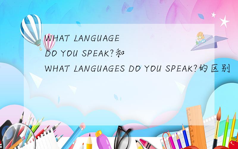 WHAT LANGUAGE DO YOU SPEAK?和WHAT LANGUAGES DO YOU SPEAK?的区别