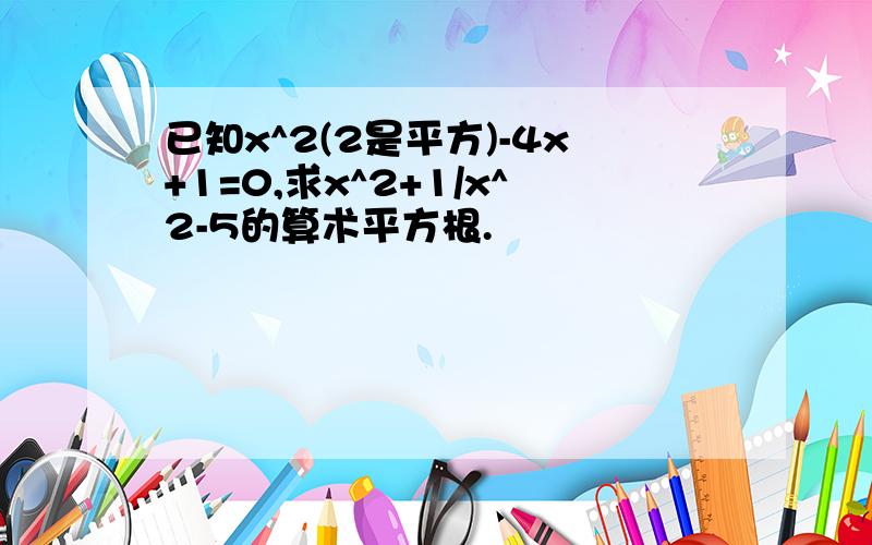 已知x^2(2是平方)-4x+1=0,求x^2+1/x^2-5的算术平方根.