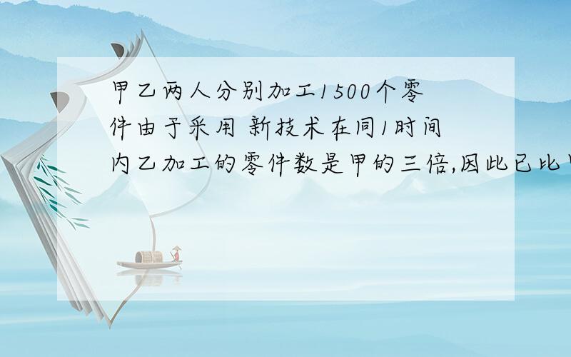 甲乙两人分别加工1500个零件由于采用 新技术在同1时间内乙加工的零件数是甲的三倍,因此已比甲少用20小时