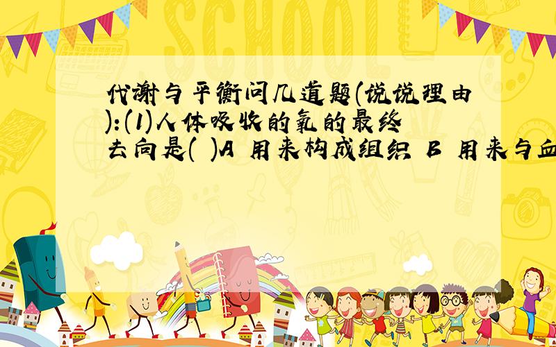 代谢与平衡问几道题(说说理由):(1)人体吸收的氧的最终去向是( )A 用来构成组织 B 用来与血红蛋白进行交换C 用来