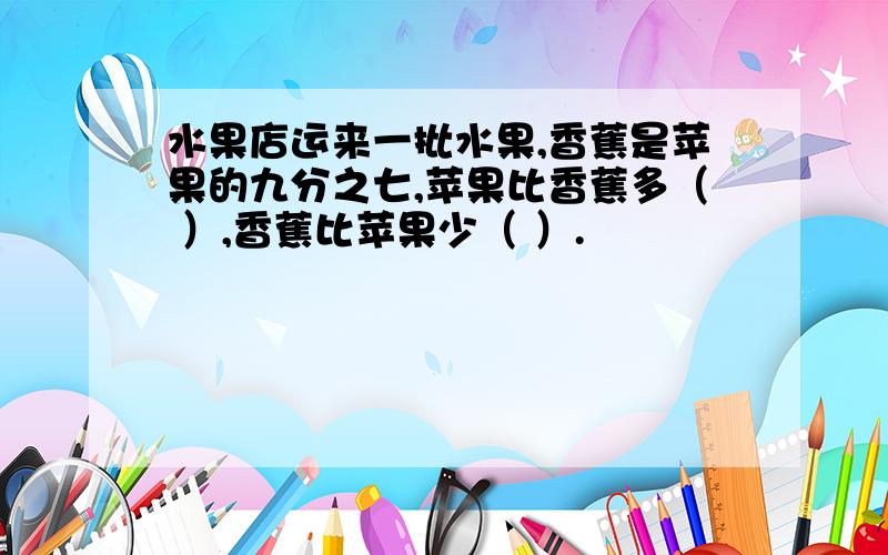 水果店运来一批水果,香蕉是苹果的九分之七,苹果比香蕉多（ ）,香蕉比苹果少（ ）.