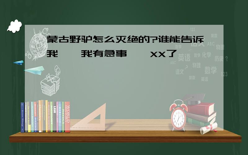 蒙古野驴怎么灭绝的?谁能告诉我``我有急事``XX了``