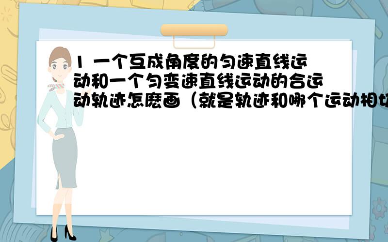 1 一个互成角度的匀速直线运动和一个匀变速直线运动的合运动轨迹怎麽画（就是轨迹和哪个运动相切向那边片偏转）