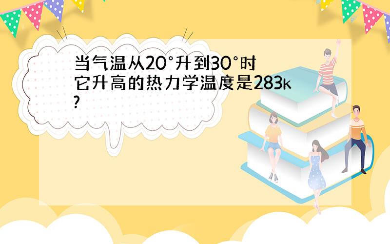 当气温从20°升到30°时 它升高的热力学温度是283k?