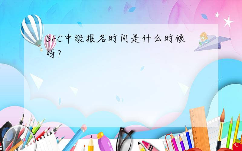 BEC中级报名时间是什么时候呀?