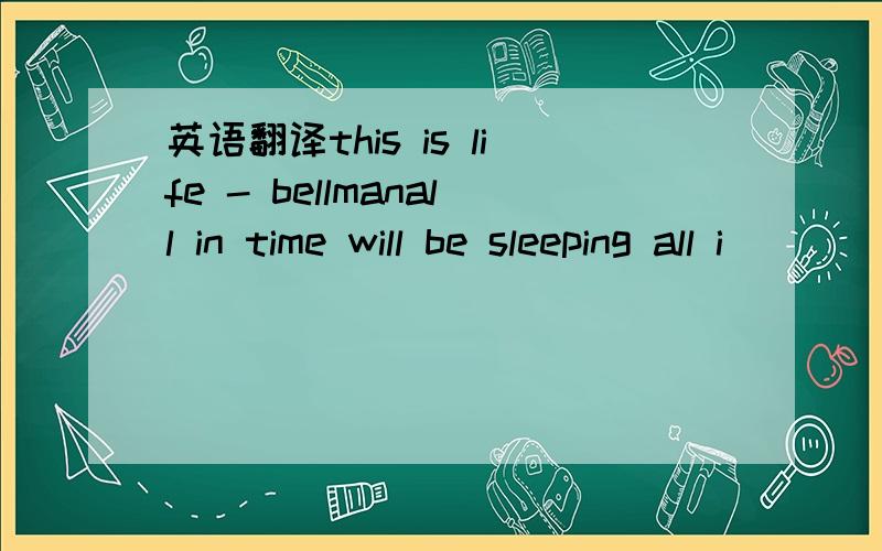 英语翻译this is life - bellmanall in time will be sleeping all i