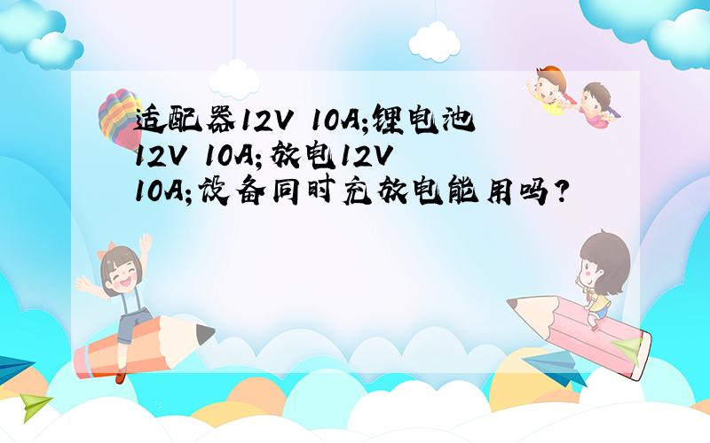 适配器12V 10A;锂电池12V 10A；放电12V 10A；设备同时充放电能用吗?