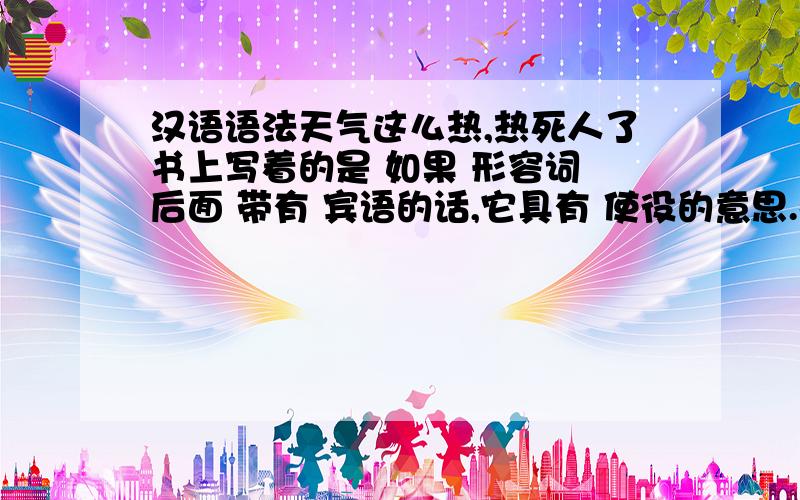 汉语语法天气这么热,热死人了书上写着的是 如果 形容词 后面 带有 宾语的话,它具有 使役的意思.那么 上面的句子中,形