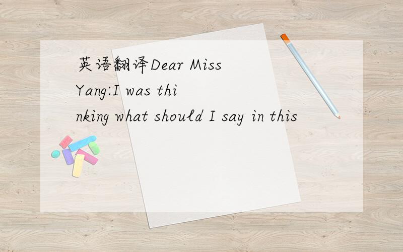 英语翻译Dear Miss Yang:I was thinking what should I say in this