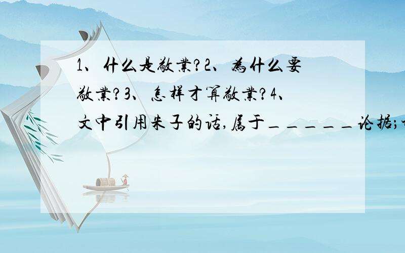 1、什么是敬业?2、为什么要敬业?3、怎样才算敬业?4、文中引用朱子的话,属于_____论据；讲述偻丈人承的故事,属于_