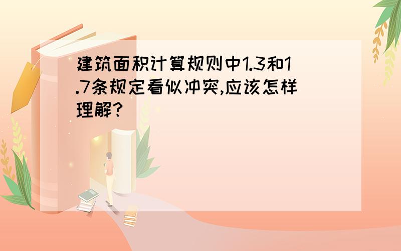 建筑面积计算规则中1.3和1.7条规定看似冲突,应该怎样理解?