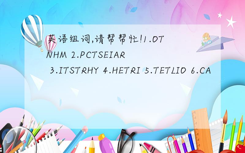 英语组词,请帮帮忙!1.OTNHM 2.PCTSEIAR 3.ITSTRHY 4.HETRI 5.TETLIO 6.CA