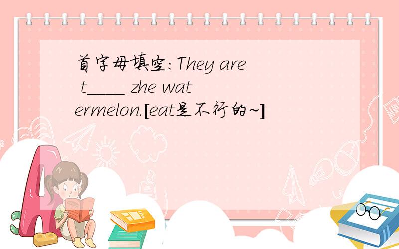 首字母填空：They are t____ zhe watermelon.[eat是不行的~]