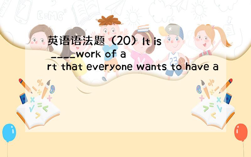 英语语法题（20）It is ____work of art that everyone wants to have a