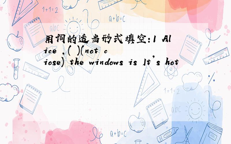 用词的适当形式填空：1 Alice ,( )(not ciose) the windows is It's hot