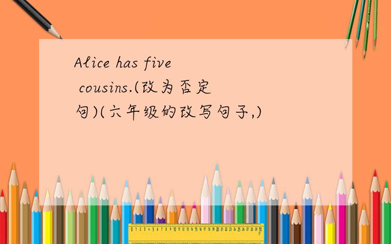 Alice has five cousins.(改为否定句)(六年级的改写句子,)