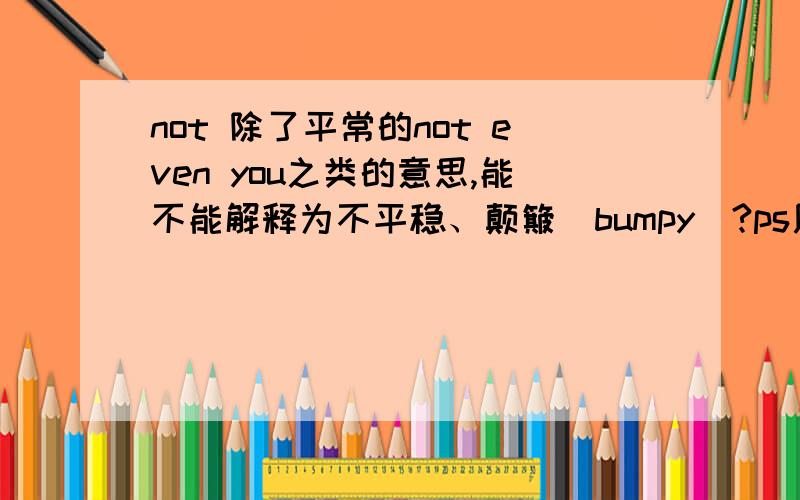 not 除了平常的not even you之类的意思,能不能解释为不平稳、颠簸（bumpy）?ps用来形容路的