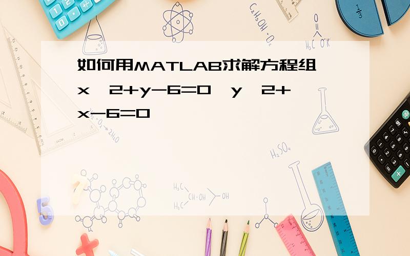 如何用MATLAB求解方程组x^2+y-6=0,y^2+x-6=0